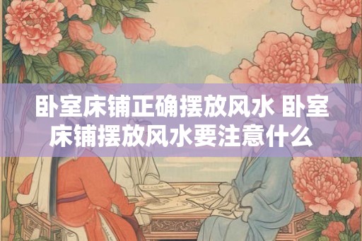 卧室床铺正确摆放风水 卧室床铺摆放风水要注意什么