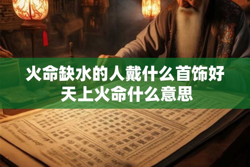 火命缺水的人戴什么首饰好 天上火命什么意思