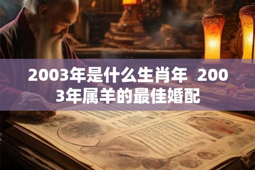 2003年是什么生肖年  2003年属羊的最佳婚配