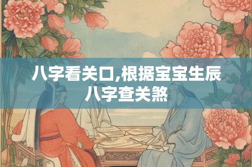八字看关口,根据宝宝生辰八字查关煞