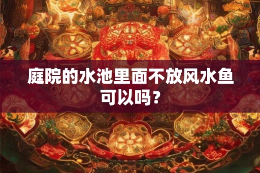 庭院的水池里面不放风水鱼可以吗？