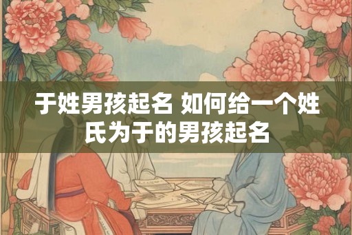 于姓男孩起名 如何给一个姓氏为于的男孩起名