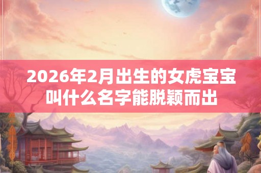 2026年2月出生的女虎宝宝叫什么名字能脱颖而出
