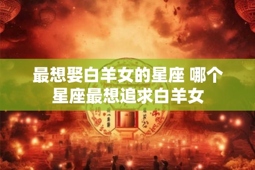 最想娶白羊女的星座 哪个星座最想追求白羊女