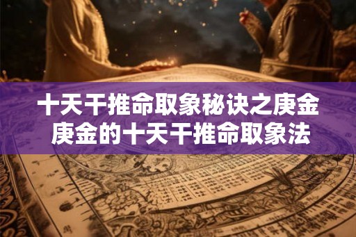 十天干推命取象秘诀之庚金 庚金的十天干推命取象法 十天干推命取象秘诀之庚金 庚金的十天干推命取象法