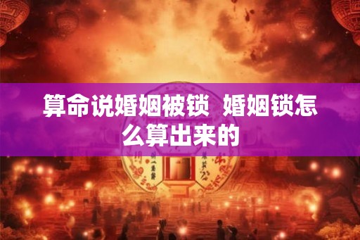 算命说婚姻被锁  婚姻锁怎么算出来的
