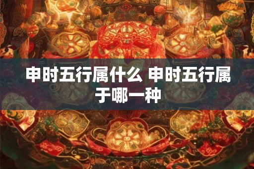 申时五行属什么 申时五行属于哪一种