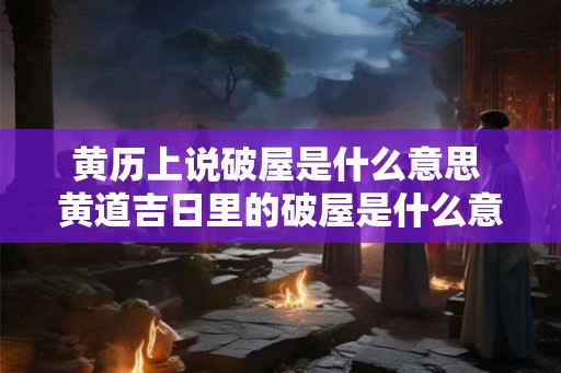 黄历上说破屋是什么意思 黄道吉日里的破屋是什么意思
