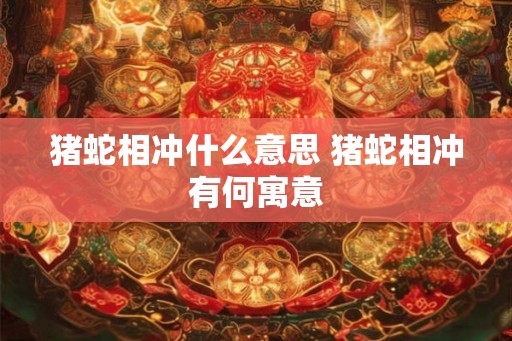 猪蛇相冲什么意思 猪蛇相冲有何寓意