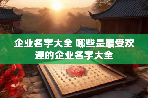 企业名字大全 哪些是最受欢迎的企业名字大全
