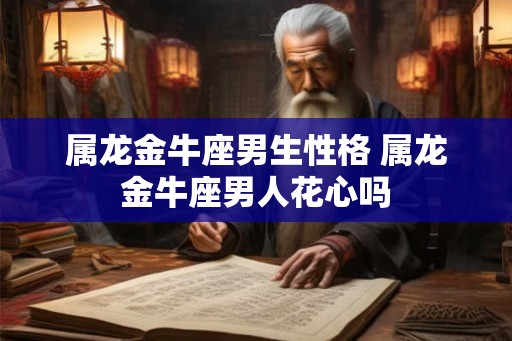 属龙金牛座男生性格 属龙金牛座男人花心吗