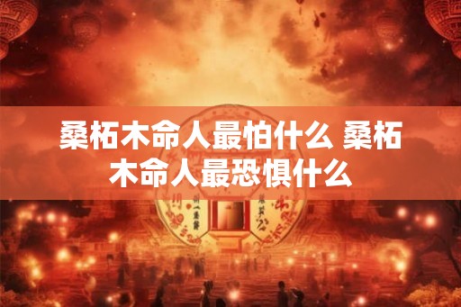 桑柘木命人最怕什么 桑柘木命人最恐惧什么
