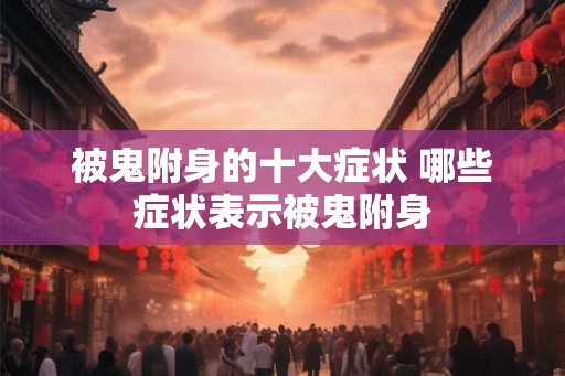 被鬼附身的十大症状 哪些症状表示被鬼附身