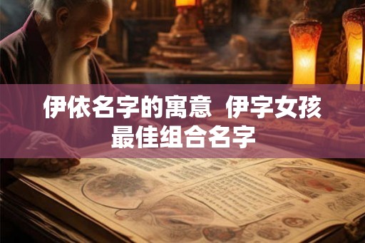 伊依名字的寓意  伊字女孩最佳组合名字