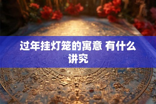 过年挂灯笼的寓意 有什么讲究 过年挂灯笼的寓意 有什么讲究