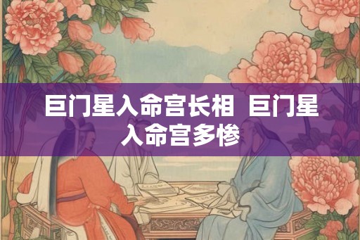 巨门星入命宫长相  巨门星入命宫多惨