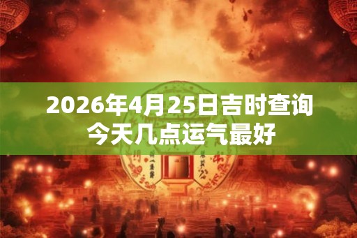 2026年4月25日吉时查询 今天几点运气最好