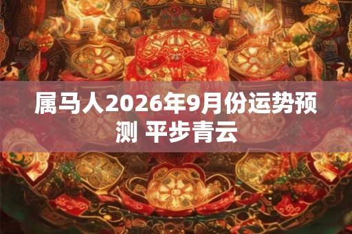 属马人2026年9月份运势预测 平步青云
