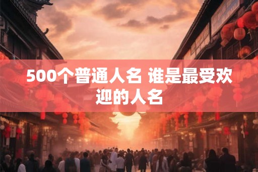 500个普通人名 谁是最受欢迎的人名
