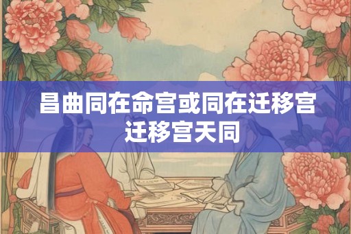 昌曲同在命宫或同在迁移宫 迁移宫天同 昌曲同在命宫或同在迁移宫 迁移宫天同
