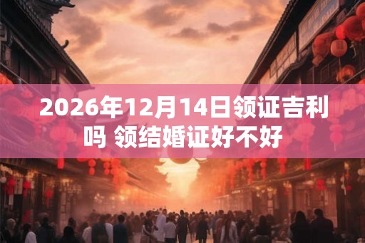 2026年12月14日领证吉利吗 领结婚证好不好