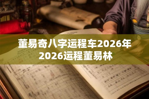 董易奇八字运程车2026年 2026运程董易林