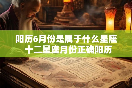 阳历6月份是属于什么星座  十二星座月份正确阳历