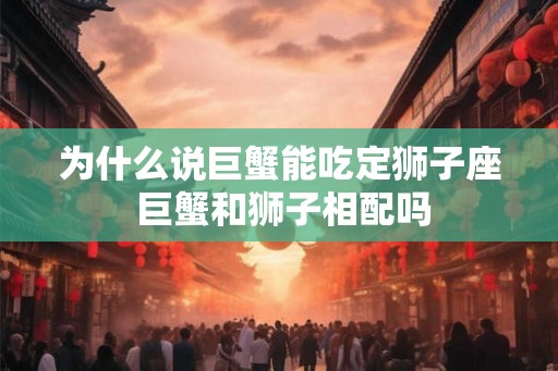 为什么说巨蟹能吃定狮子座 巨蟹和狮子相配吗