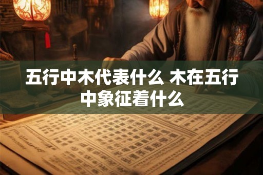 五行中木代表什么 木在五行中象征着什么 五行中木代表什么 木在五行中象征着什么