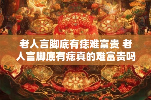 老人言脚底有痣难富贵 老人言脚底有痣真的难富贵吗