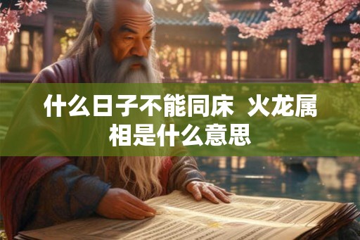 什么日子不能同床  火龙属相是什么意思