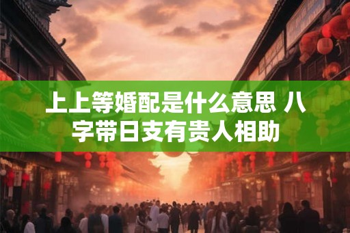 上上等婚配是什么意思 八字带日支有贵人相助