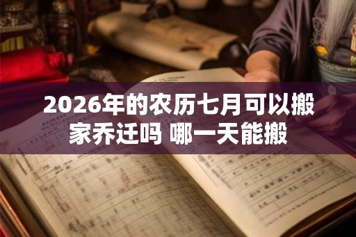 2026年的农历七月可以搬家乔迁吗 哪一天能搬