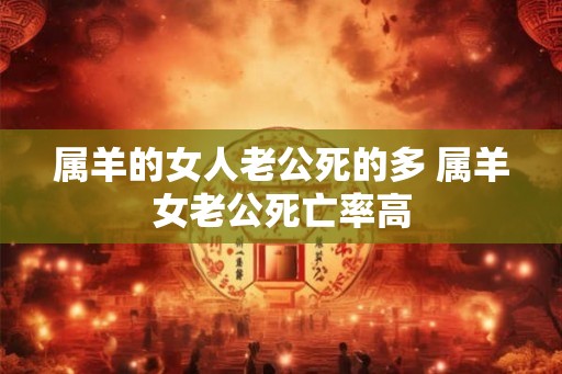 属羊的女人老公死的多 属羊女老公死亡率高