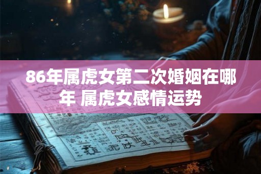 86年属虎女第二次婚姻在哪年 属虎女感情运势