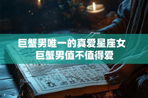 巨蟹男唯一的真爱星座女  巨蟹男值不值得爱