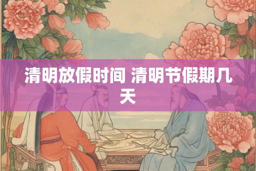 清明放假时间 清明节假期几天 清明放假时间 清明节假期几天