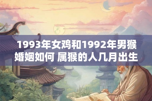1993年女鸡和1992年男猴婚姻如何 属猴的人几月出生最好