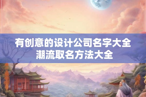有创意的设计公司名字大全 潮流取名方法大全
