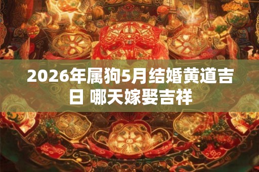 2026年属狗5月结婚黄道吉日 哪天嫁娶吉祥