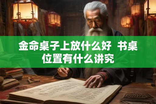 金命桌子上放什么好  书桌位置有什么讲究