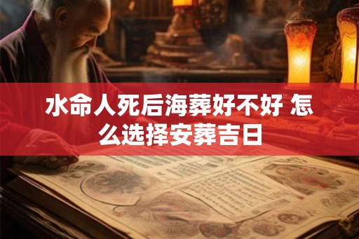 水命人死后海葬好不好 怎么选择安葬吉日