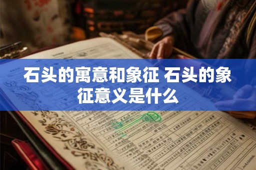 石头的寓意和象征 石头的象征意义是什么