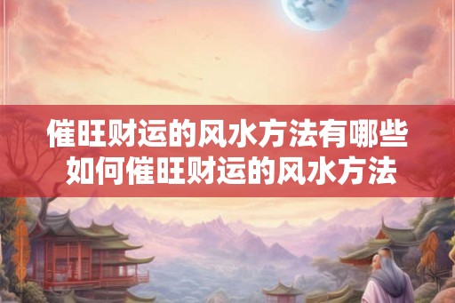 催旺财运的风水方法有哪些 如何催旺财运的风水方法 催旺财运的风水方法有哪些 如何催旺财运的风水方法