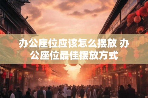 办公座位应该怎么摆放 办公座位最佳摆放方式