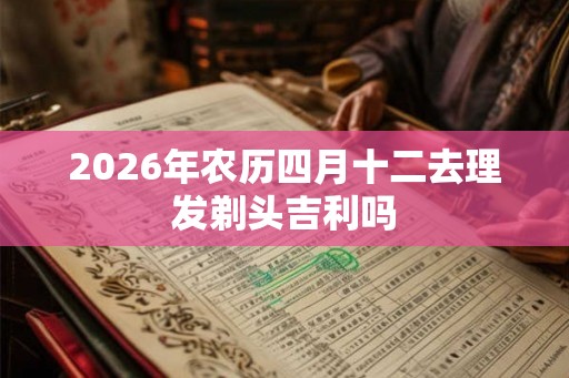 2026年农历四月十二去理发剃头吉利吗