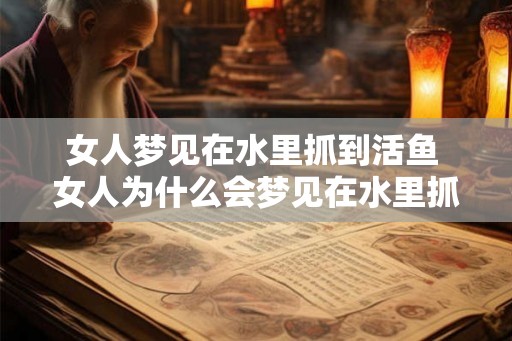 女人梦见在水里抓到活鱼 女人为什么会梦见在水里抓到活鱼