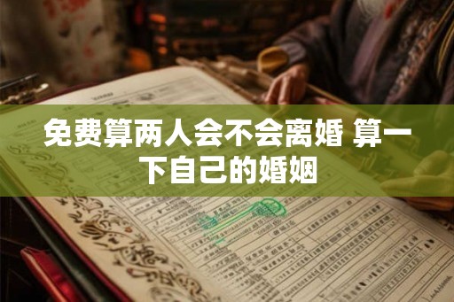 免费算两人会不会离婚 算一下自己的婚姻