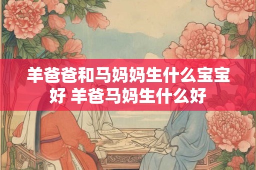 羊爸爸和马妈妈生什么宝宝好 羊爸马妈生什么好 羊爸爸和马妈妈生什么宝宝好 羊爸马妈生什么好