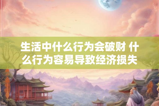 生活中什么行为会破财 什么行为容易导致经济损失